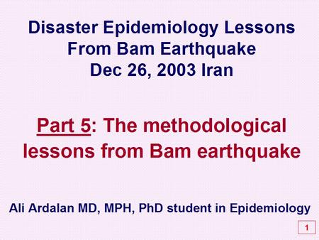 Disaster Epidemiology Lessons From Bam Earthquake Dec 26, 2003 Iran Part 5: The methodological lessons from Bam earthquake 1 Ali Ardalan MD, MPH, PhD student.
