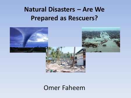 Natural Disasters – Are We Prepared as Rescuers? Omer Faheem.