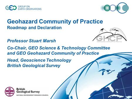 Geohazard Community of Practice Roadmap and Declaration Professor Stuart Marsh Co-Chair, GEO Science & Technology Committee and GEO Geohazard Community.