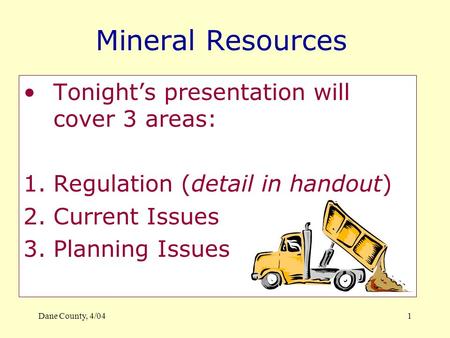 Dane County, 4/041 Mineral Resources Tonight’s presentation will cover 3 areas: 1.Regulation (detail in handout) 2.Current Issues 3.Planning Issues.
