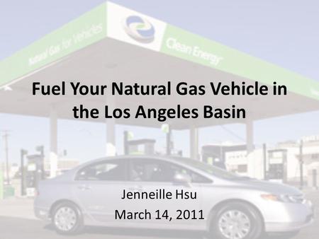 Fuel Your Natural Gas Vehicle in the Los Angeles Basin Jenneille Hsu March 14, 2011.