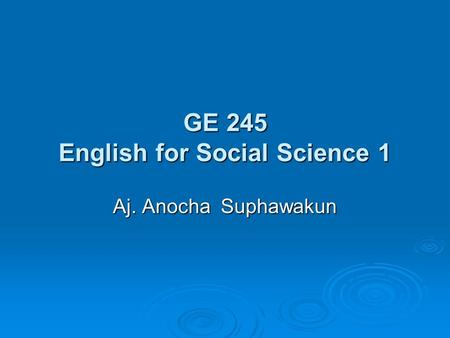GE 245 English for Social Science 1 Aj. Anocha Suphawakun.