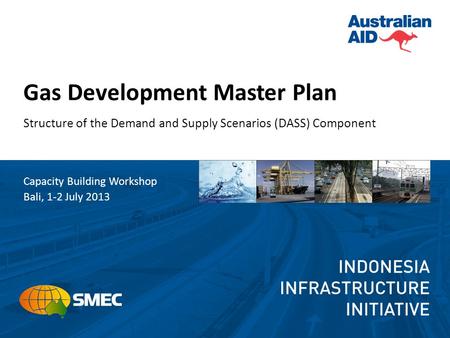Gas Development Master Plan Structure of the Demand and Supply Scenarios (DASS) Component Capacity Building Workshop Bali, 1-2 July 2013.