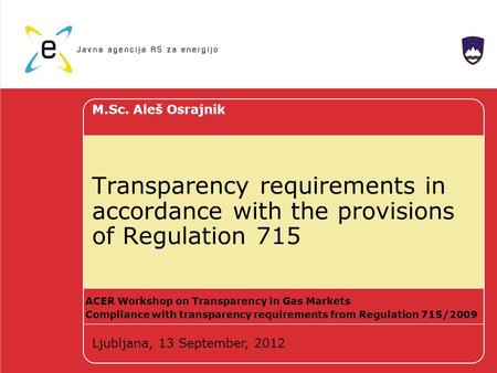 Transparency requirements in accordance with the provisions of Regulation 715 M.Sc. Aleš Osrajnik Ljubljana, 13 September, 2012 ACER Workshop on Transparency.