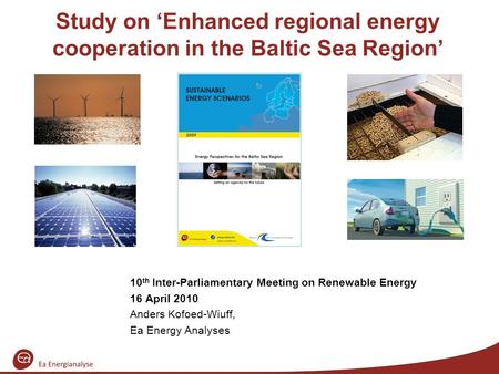 Study on ‘Enhanced regional energy cooperation in the Baltic Sea Region’ 10 th Inter-Parliamentary Meeting on Renewable Energy 16 April 2010 Anders Kofoed-Wiuff,