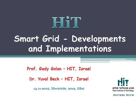Smart Grid - Developments and Implementations Prof. Gady Golan – HIT, Israel Dr. Yuval Beck – HIT, Israel 14-11-2012, Electricity 2012, Eilat.