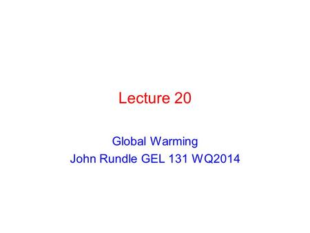 Lecture 20 Global Warming John Rundle GEL 131 WQ2014.