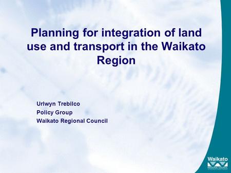 Planning for integration of land use and transport in the Waikato Region Urlwyn Trebilco Policy Group Waikato Regional Council.