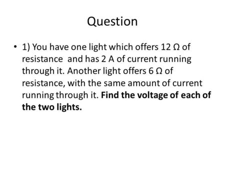 Question 1) You have one light which offers 12 Ω of resistance and has 2 A of current running through it. Another light offers 6 Ω of resistance, with.