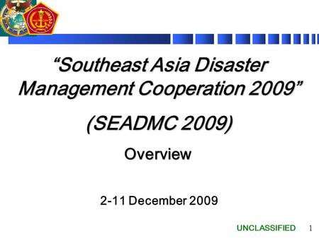 UNCLASSIFIED 1 “Southeast Asia Disaster Management Cooperation 2009” (SEADMC 2009) Overview 2-11 December 2009.