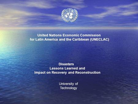 United Nations Economic Commission for Latin America and the Caribbean (UNECLAC) Disasters Lessons Learned and Impact on Recovery and Reconstruction University.