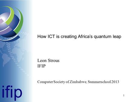 How ICT is creating Africa’s quantum leap Leon Strous IFIP Computer Society of Zimbabwe, Summerschool 2013 ifip 1.