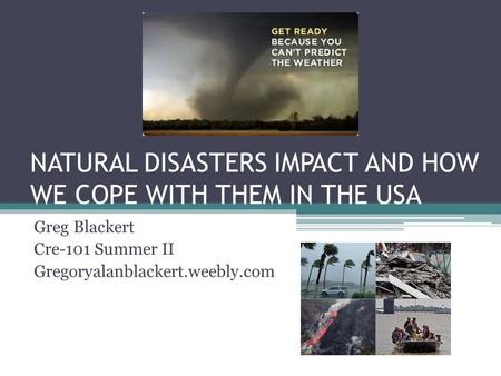 NATURAL DISASTERS IMPACT AND HOW WE COPE WITH THEM IN THE USA Greg Blackert Cre-101 Summer II Gregoryalanblackert.weebly.com.