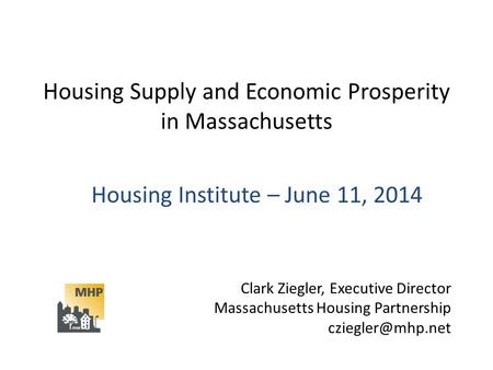 Housing Supply and Economic Prosperity in Massachusetts Housing Institute – June 11, 2014 Clark Ziegler, Executive Director Massachusetts Housing Partnership.