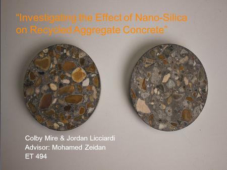 “Investigating the Effect of Nano-Silica on Recycled Aggregate Concrete” Colby Mire & Jordan Licciardi Advisor: Mohamed Zeidan ET 494.
