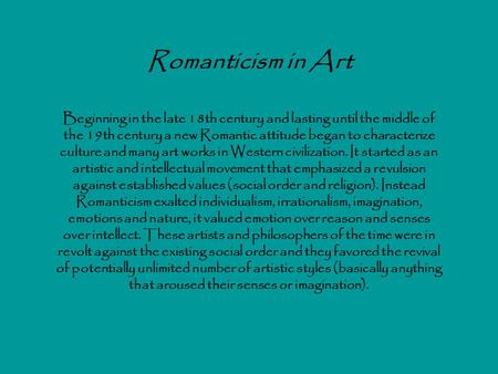 Romanticism in Art Beginning in the late 18th century and lasting until the middle of the 19th century a new Romantic attitude began to characterize culture.