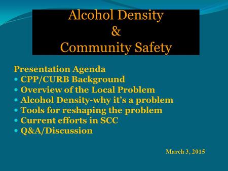 Alcohol Density & Community Safety March 3, 2015 Presentation Agenda CPP/CURB Background Overview of the Local Problem Alcohol Density-why it’s a problem.