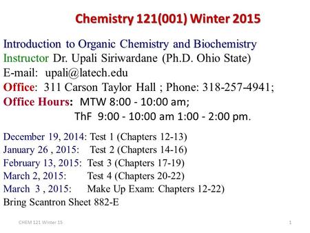Chemistry 121(001) Winter 2015 Introduction to Organic Chemistry and Biochemistry Instructor Dr. Upali Siriwardane (Ph.D. Ohio State) E-mail: upali@latech.edu.