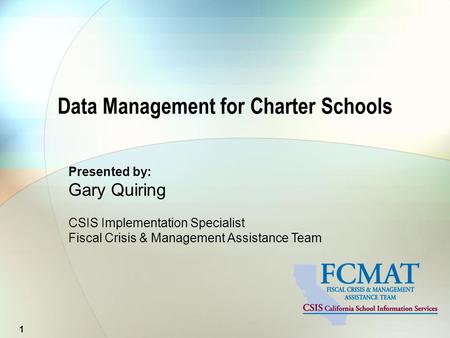 Presented by: Gary Quiring CSIS Implementation Specialist Fiscal Crisis & Management Assistance Team Data Management for Charter Schools 1.