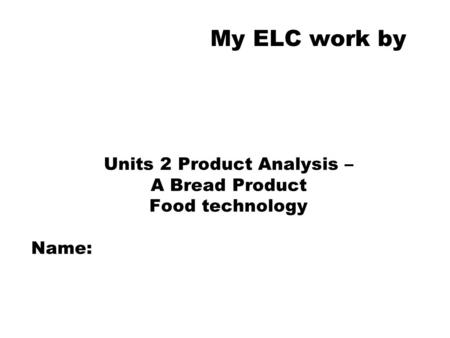 My ELC work by Units 2 Product Analysis – A Bread Product Food technology Name: