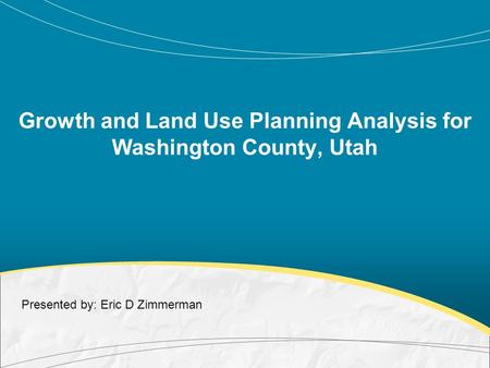 Growth and Land Use Planning Analysis for Washington County, Utah Presented by: Eric D Zimmerman.