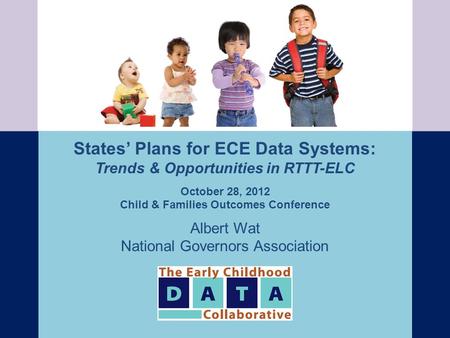 States’ Plans for ECE Data Systems: Trends & Opportunities in RTTT-ELC October 28, 2012 Child & Families Outcomes Conference Albert Wat National Governors.