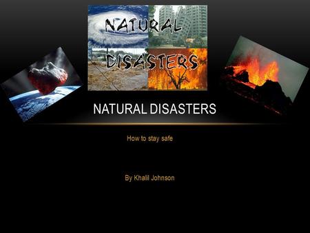 How to stay safe By Khalil Johnson NATURAL DISASTERS.