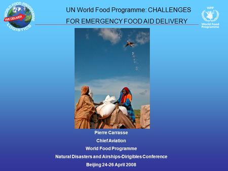 Pierre Carrasse Chief Aviation World Food Programme Natural Disasters and Airships-Dirigibles Conference Beijing 24-26 April 2008 UN World Food Programme: