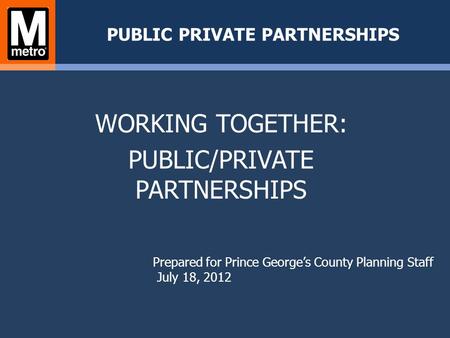 PUBLIC PRIVATE PARTNERSHIPS WORKING TOGETHER: PUBLIC/PRIVATE PARTNERSHIPS Prepared for Prince George’s County Planning Staff July 18, 2012.