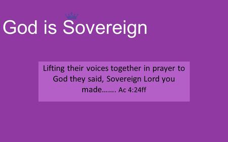 God is Sovereign Lifting their voices together in prayer to God they said, Sovereign Lord you made……. Ac 4:24ff.