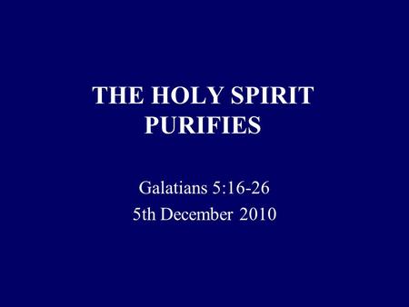 THE HOLY SPIRIT PURIFIES Galatians 5:16-26 5th December 2010.