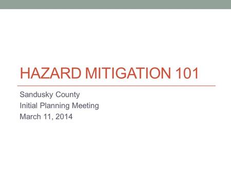 HAZARD MITIGATION 101 Sandusky County Initial Planning Meeting March 11, 2014.