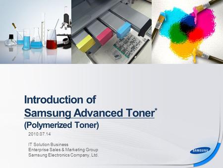 Introduction of Samsung Advanced Toner * (Polymerized Toner) For Channel Partner For Channel & Internal Use Only 2010.07.14 IT Solution Business Enterprise.