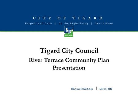 CITY OF TIGARD Respect and Care | Do the Right Thing | Get it Done Tigard City Council River Terrace Community Plan Presentation May 15, 2012City Council.