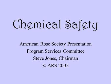 Chemical Safety American Rose Society Presentation Program Services Committee Steve Jones, Chairman © ARS 2005.