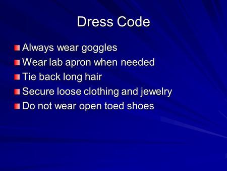 Dress Code Always wear goggles Wear lab apron when needed Tie back long hair Secure loose clothing and jewelry Do not wear open toed shoes.