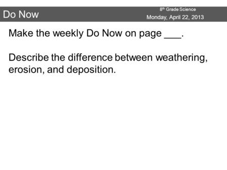 8 th Grade Science Do Now Make the weekly Do Now on page ___. Describe the difference between weathering, erosion, and deposition. Monday, April 22, 2013.