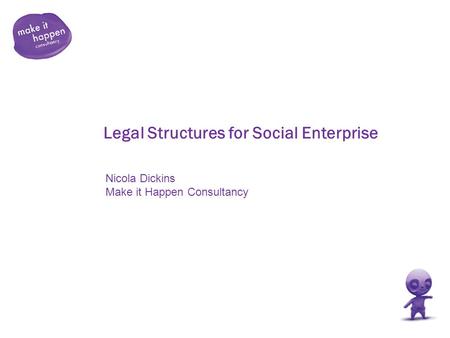 Legal Structures for Social Enterprise Nicola Dickins Make it Happen Consultancy.