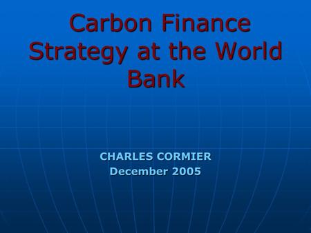 Carbon Finance Strategy at the World Bank Carbon Finance Strategy at the World Bank CHARLES CORMIER December 2005.