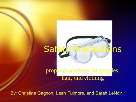 Safety Precautions proper procedures for goggles, hair, and clothing By: Christine Gagnon, Leah Fulmore, and Sarah LeNoir.