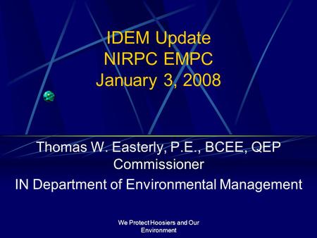 We Protect Hoosiers and Our Environment IDEM Update NIRPC EMPC January 3, 2008 Thomas W. Easterly, P.E., BCEE, QEP Commissioner IN Department of Environmental.