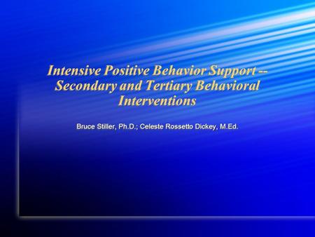 Intensive Positive Behavior Support -- Secondary and Tertiary Behavioral Interventions Bruce Stiller, Ph.D.; Celeste Rossetto Dickey, M.Ed.