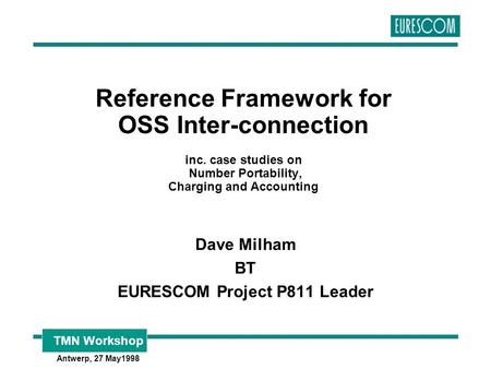 TMN Workshop Antwerp, 27 May1998 Reference Framework for OSS Inter-connection inc. case studies on Number Portability, Charging and Accounting Dave Milham.
