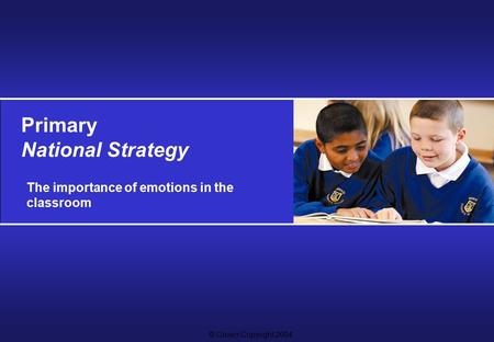 © Crown Copyright 2004 Primary National Strategy The importance of emotions in the classroom.