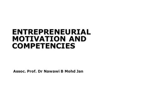 ENTREPRENEURIAL MOTIVATION AND COMPETENCIES Assoc. Prof. Dr Nawawi B Mohd Jan.