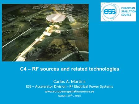 Carlos A. Martins ESS – Accelerator Division - RF Electrical Power Systems www.europeanspallationsource.se August 19 th, 2015 C4 – RF sources and related.