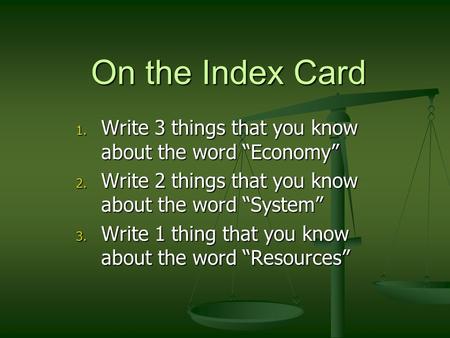 On the Index Card Write 3 things that you know about the word “Economy” Write 2 things that you know about the word “System” Write 1 thing that you know.
