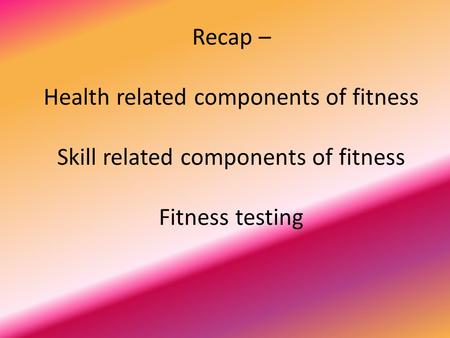 Recap – Health related components of fitness Skill related components of fitness Fitness testing.