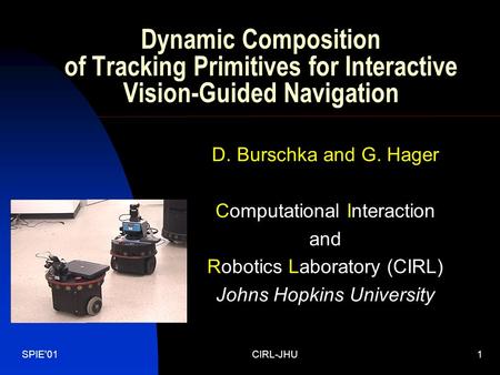 SPIE'01CIRL-JHU1 Dynamic Composition of Tracking Primitives for Interactive Vision-Guided Navigation D. Burschka and G. Hager Computational Interaction.