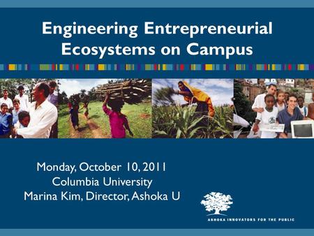 Engineering Entrepreneurial Ecosystems on Campus Monday, October 10, 2011 Columbia University Marina Kim, Director, Ashoka U.